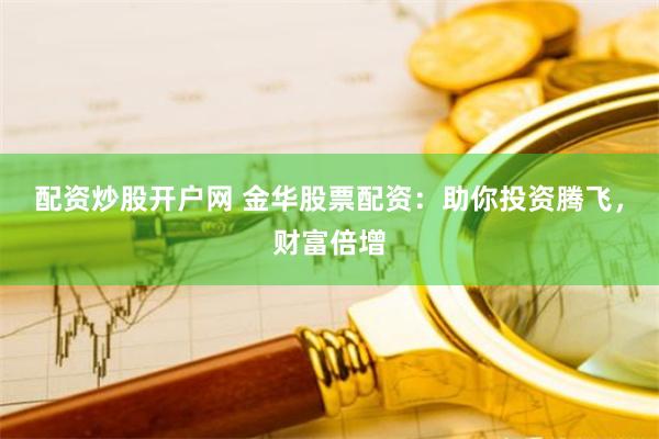 配资炒股开户网 金华股票配资：助你投资腾飞，财富倍增