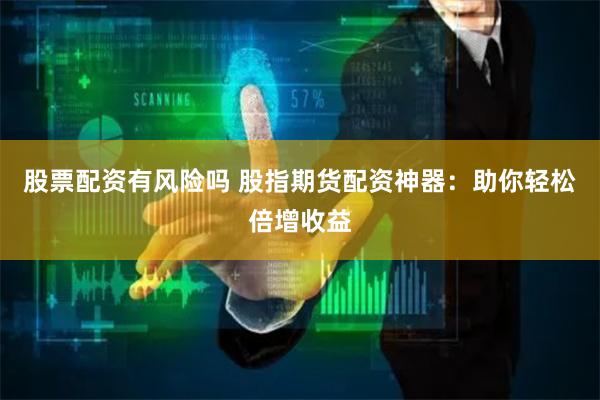 股票配资有风险吗 股指期货配资神器：助你轻松倍增收益