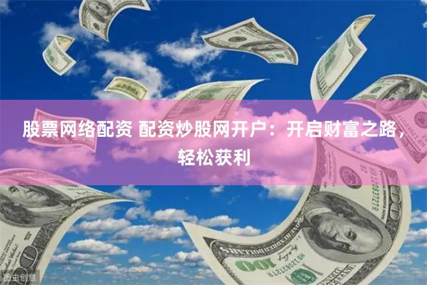 股票网络配资 配资炒股网开户：开启财富之路，轻松获利