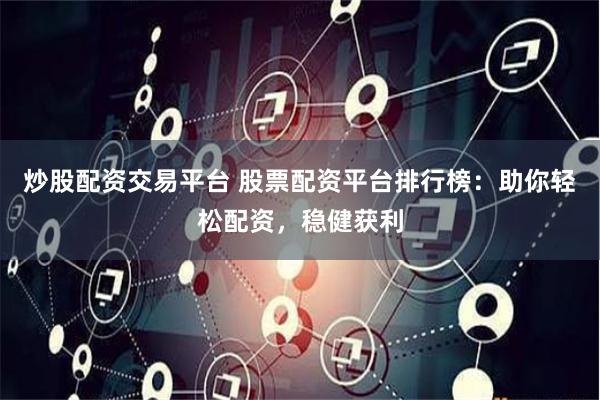 炒股配资交易平台 股票配资平台排行榜：助你轻松配资，稳健获利