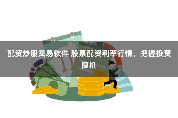 配资炒股交易软件 股票配资利率行情，把握投资良机