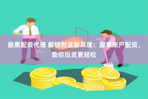 股票配资代理 解锁财富新高度：股票账户配资，助你投资更轻松