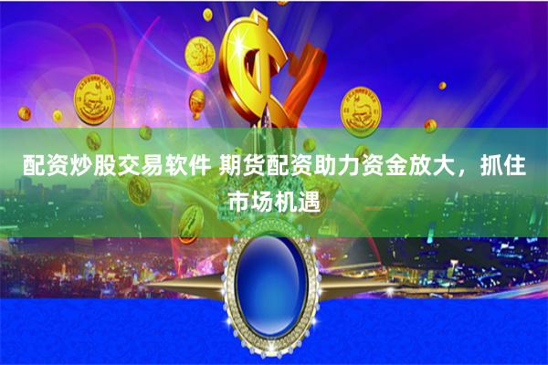 配资炒股交易软件 期货配资助力资金放大，抓住市场机遇