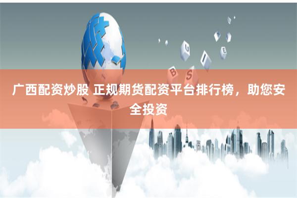 广西配资炒股 正规期货配资平台排行榜，助您安全投资