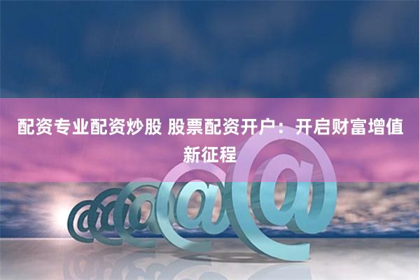 配资专业配资炒股 股票配资开户：开启财富增值新征程