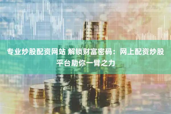专业炒股配资网站 解锁财富密码：网上配资炒股平台助你一臂之力