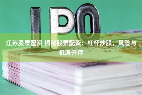 江苏股票配资 揭秘股票配资：杠杆炒股，风险与机遇并存