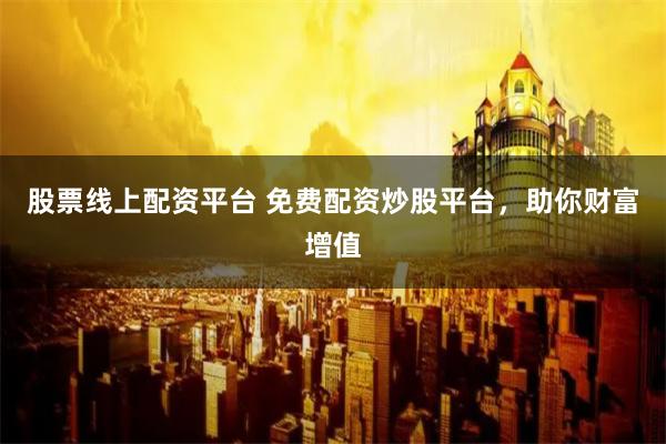 股票线上配资平台 免费配资炒股平台，助你财富增值