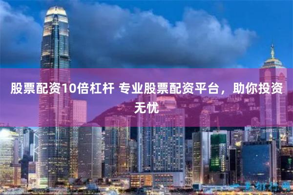 股票配资10倍杠杆 专业股票配资平台，助你投资无忧