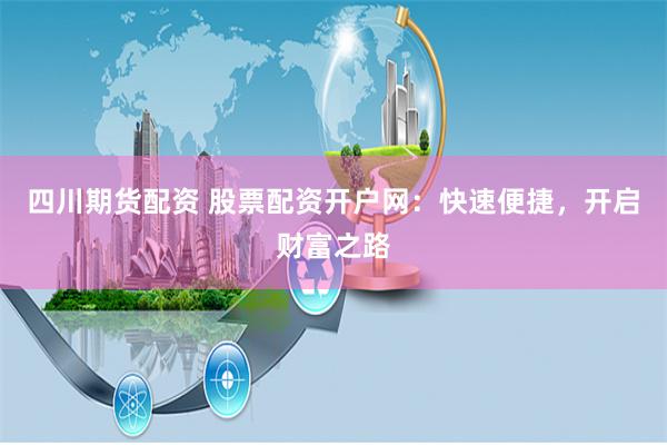 四川期货配资 股票配资开户网：快速便捷，开启财富之路