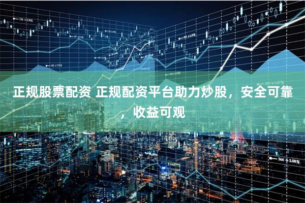 正规股票配资 正规配资平台助力炒股，安全可靠，收益可观