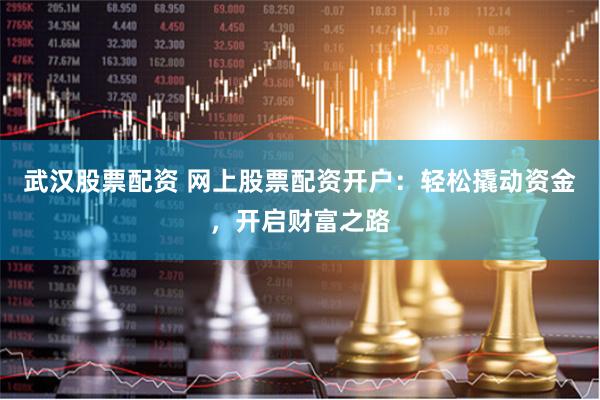 武汉股票配资 网上股票配资开户：轻松撬动资金，开启财富之路