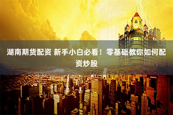 湖南期货配资 新手小白必看！零基础教你如何配资炒股
