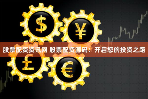 股票配资资讯网 股票配资源码：开启您的投资之路