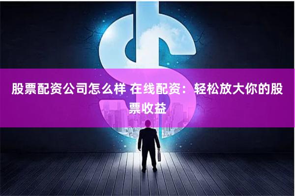 股票配资公司怎么样 在线配资：轻松放大你的股票收益