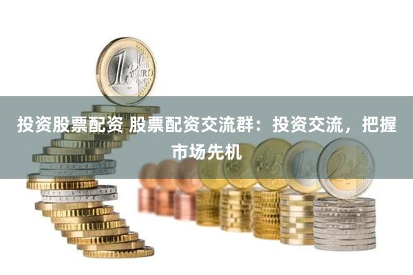 投资股票配资 股票配资交流群：投资交流，把握市场先机