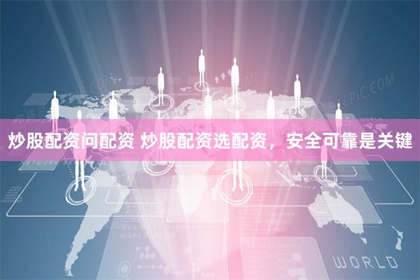 炒股配资问配资 炒股配资选配资，安全可靠是关键