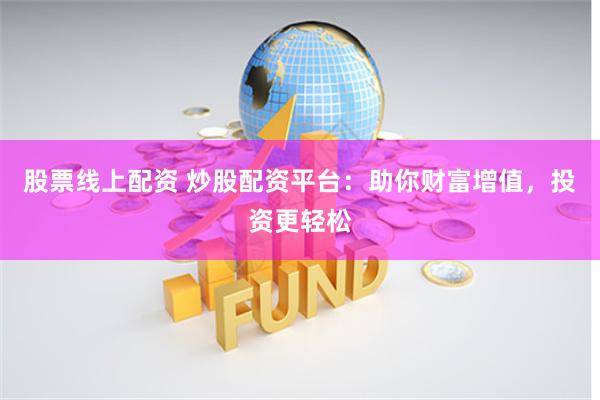 股票线上配资 炒股配资平台：助你财富增值，投资更轻松
