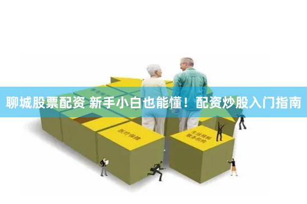 聊城股票配资 新手小白也能懂！配资炒股入门指南