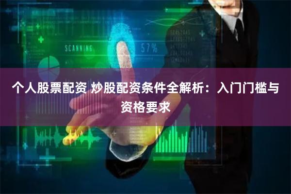 个人股票配资 炒股配资条件全解析：入门门槛与资格要求