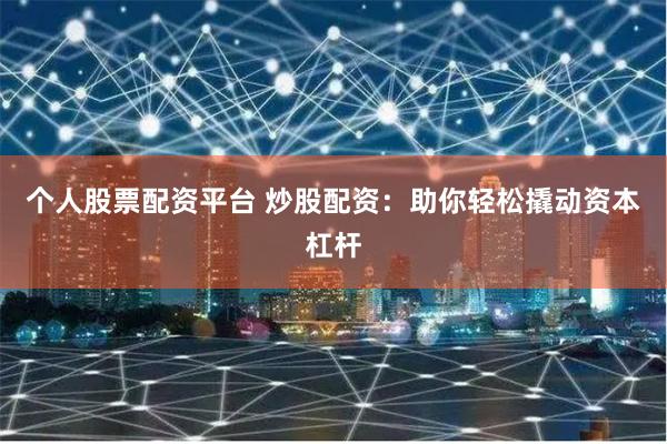 个人股票配资平台 炒股配资：助你轻松撬动资本杠杆