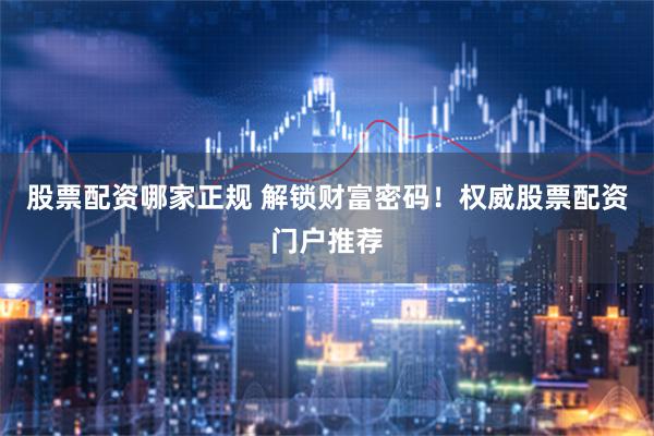 股票配资哪家正规 解锁财富密码！权威股票配资门户推荐