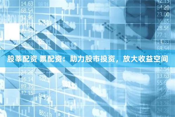 股莘配资 票配资：助力股市投资，放大收益空间