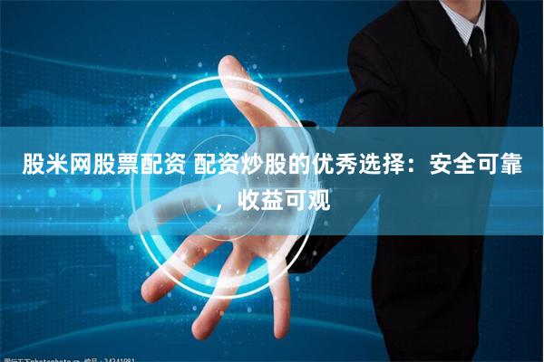 股米网股票配资 配资炒股的优秀选择：安全可靠，收益可观