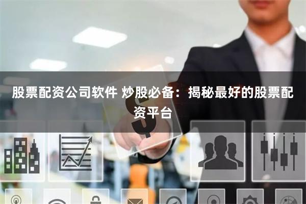 股票配资公司软件 炒股必备：揭秘最好的股票配资平台