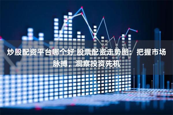 炒股配资平台哪个好 股票配资走势图：把握市场脉搏，洞察投资先机