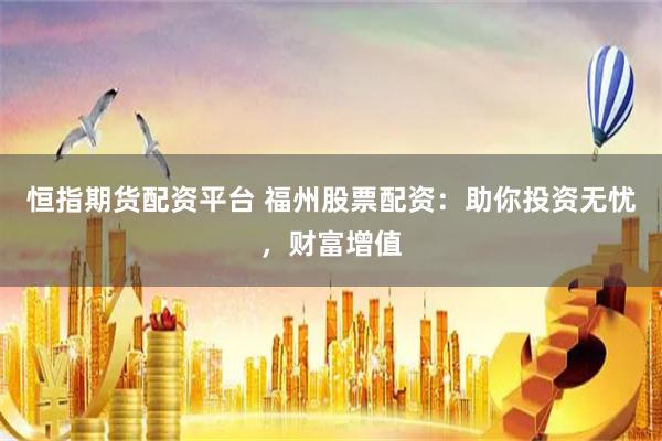 恒指期货配资平台 福州股票配资：助你投资无忧，财富增值