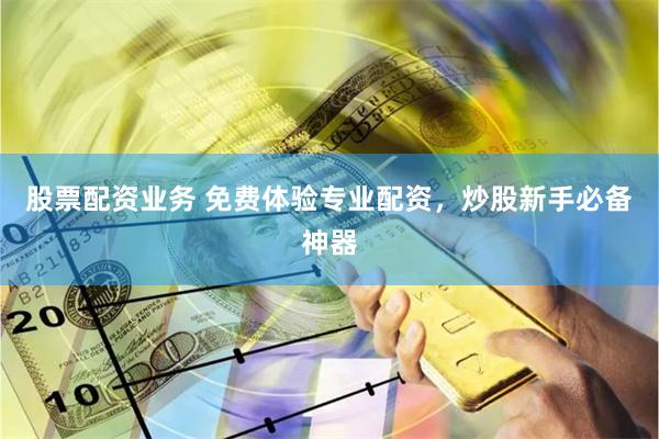 股票配资业务 免费体验专业配资，炒股新手必备神器