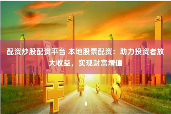 配资炒股配资平台 本地股票配资：助力投资者放大收益，实现财富增值