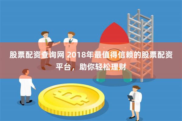 股票配资查询网 2018年最值得信赖的股票配资平台，助你轻松理财