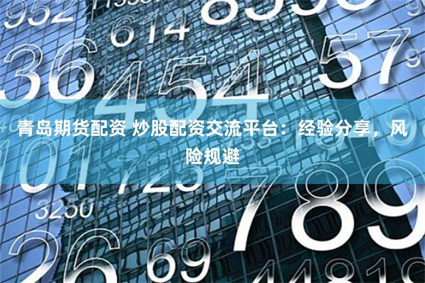 青岛期货配资 炒股配资交流平台：经验分享，风险规避