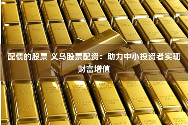 配债的股票 义乌股票配资：助力中小投资者实现财富增值