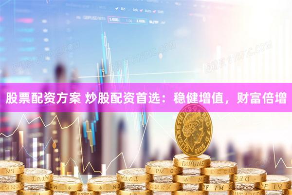 股票配资方案 炒股配资首选：稳健增值，财富倍增