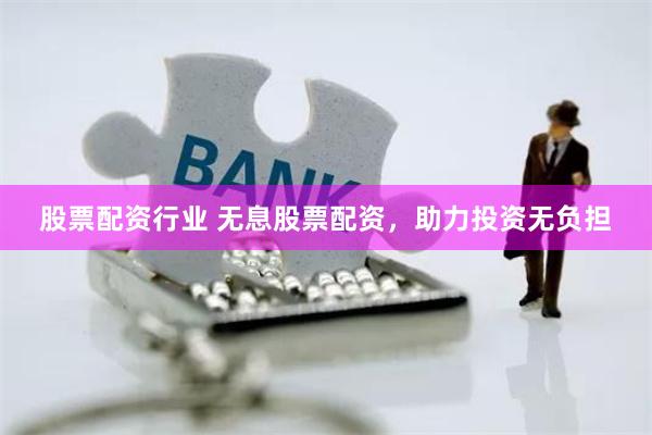 股票配资行业 无息股票配资，助力投资无负担