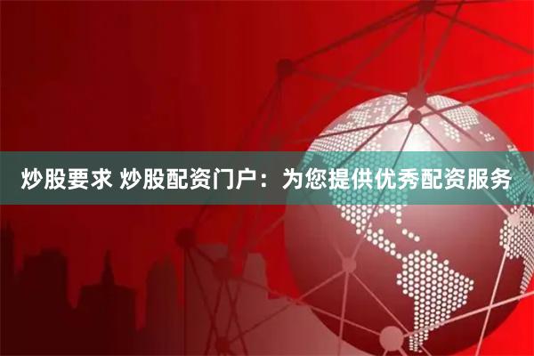炒股要求 炒股配资门户：为您提供优秀配资服务