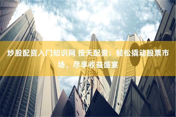 炒股配资入门知识网 按天配资：轻松撬动股票市场，尽享收益盛宴