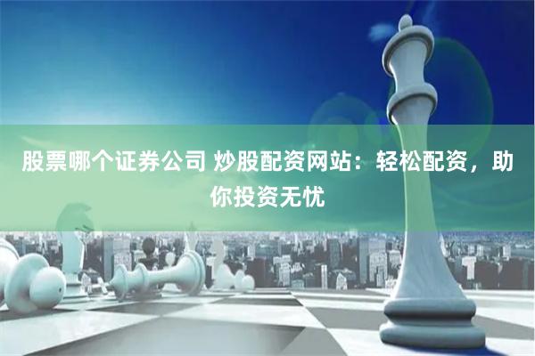 股票哪个证券公司 炒股配资网站：轻松配资，助你投资无忧