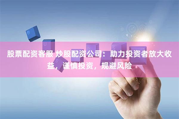 股票配资客服 炒股配资公司：助力投资者放大收益，谨慎投资，规避风险