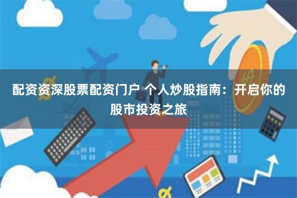 配资资深股票配资门户 个人炒股指南：开启你的股市投资之旅