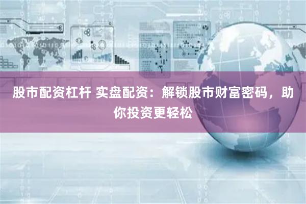 股市配资杠杆 实盘配资：解锁股市财富密码，助你投资更轻松