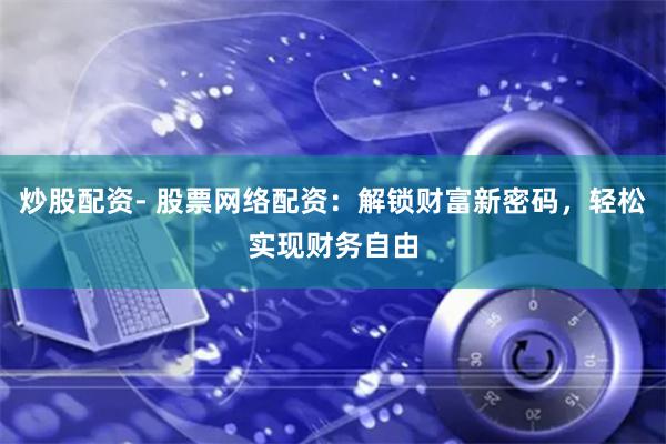 炒股配资- 股票网络配资：解锁财富新密码，轻松实现财务自由