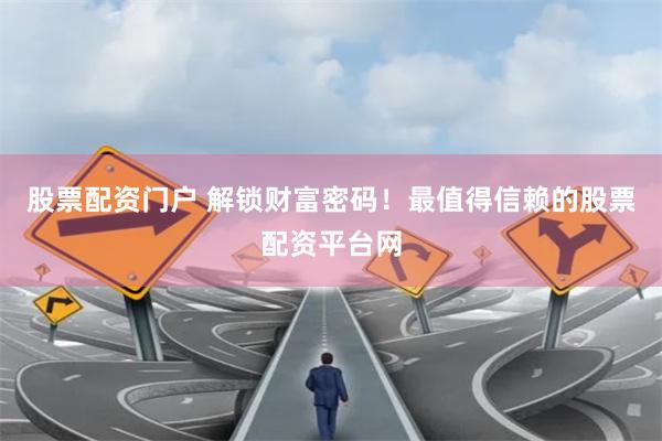 股票配资门户 解锁财富密码！最值得信赖的股票配资平台网