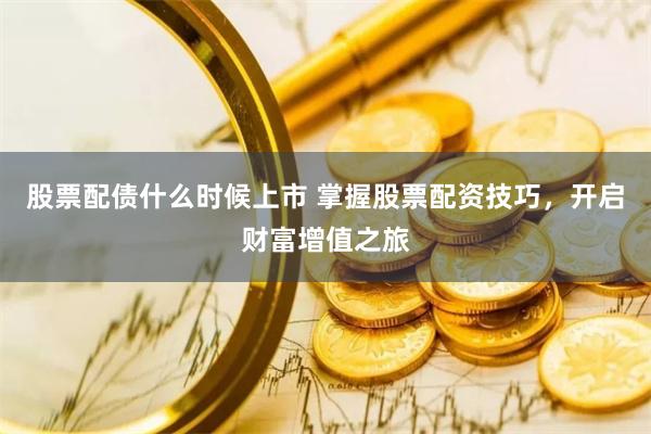 股票配债什么时候上市 掌握股票配资技巧，开启财富增值之旅