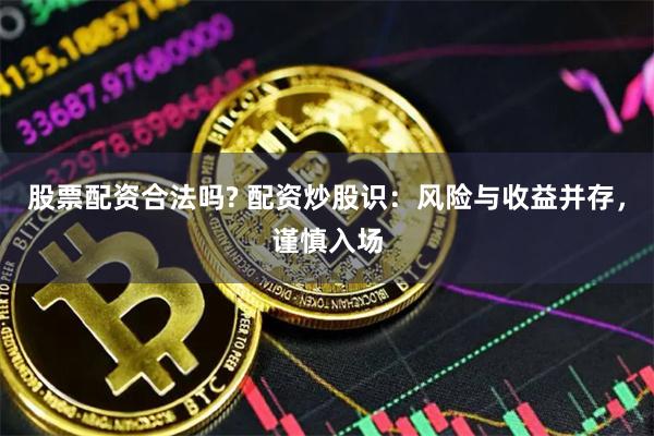 股票配资合法吗? 配资炒股识：风险与收益并存，谨慎入场