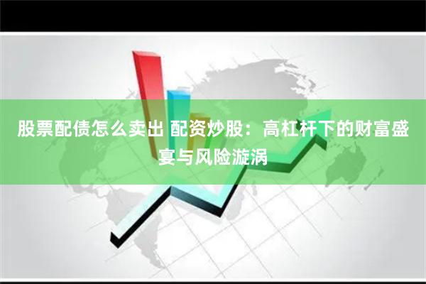 股票配债怎么卖出 配资炒股：高杠杆下的财富盛宴与风险漩涡
