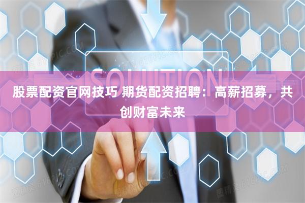 股票配资官网技巧 期货配资招聘：高薪招募，共创财富未来